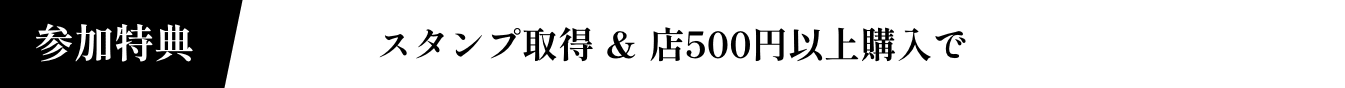 参加特典 スタンプ取得 ＆ 店500円以上購入で